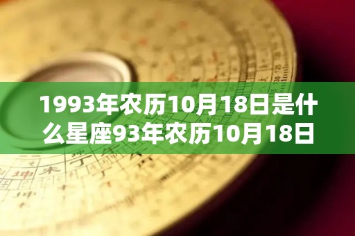 1993年农历10月18日是什么星座93年农历10月18日出生属于哪个星座（93年农历10月18出生好不好）