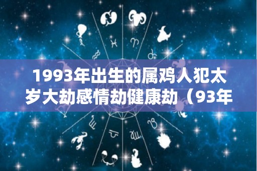 1993年出生的属鸡人犯太岁大劫感情劫健康劫（93年的鸡2021年犯太岁吗）