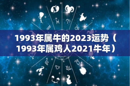 1993年属牛的2023运势（1993年属鸡人2021牛年）