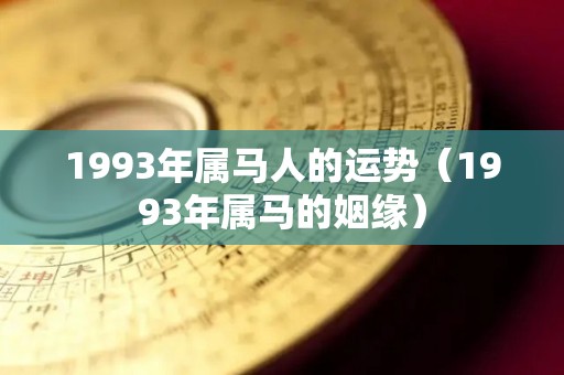 1993年属马人的运势（1993年属马的姻缘）