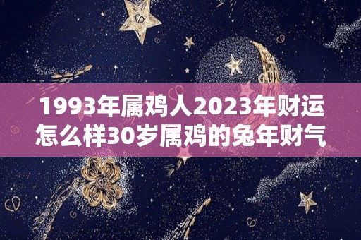 1993年属鸡人2023年财运怎么样30岁属鸡的兔年财气好吗（1993年属鸡2023年全年运势及运程）