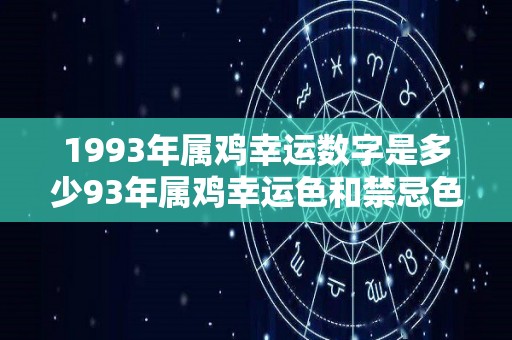 1993年属鸡幸运数字是多少93年属鸡幸运色和禁忌色呢（1993年属鸡人的幸运数字）