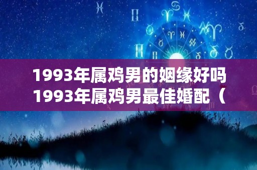 1993年属鸡男的姻缘好吗1993年属鸡男最佳婚配（1993年属鸡男婚姻状况）