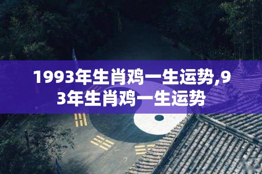 1993年生肖鸡一生运势,93年生肖鸡一生运势