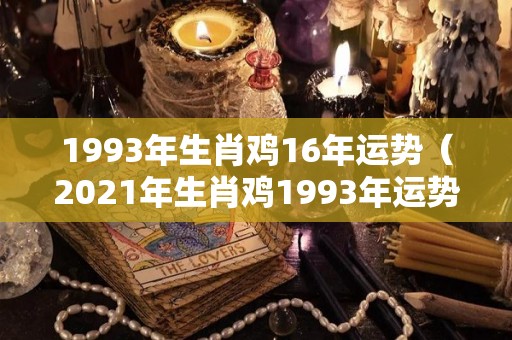 1993年生肖鸡16年运势（2021年生肖鸡1993年运势大全水墨先生）