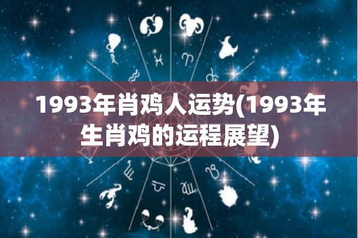 1993年肖鸡人运势(1993年生肖鸡的运程展望)