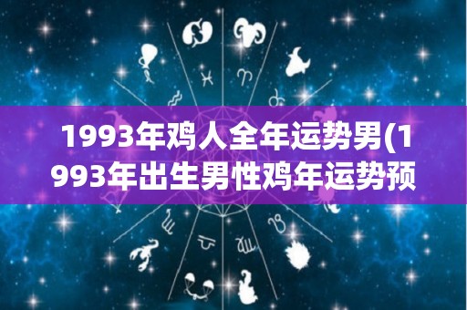 1993年鸡人全年运势男(1993年出生男性鸡年运势预测)