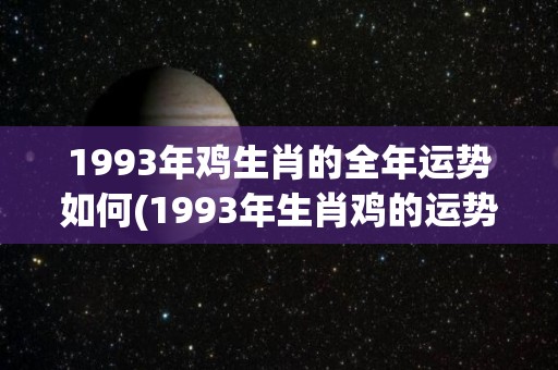 1993年鸡生肖的全年运势如何(1993年生肖鸡的运势详解)