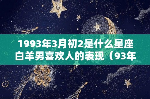 1993年3月初2是什么星座白羊男喜欢人的表现（93年3月初二女是什么命）