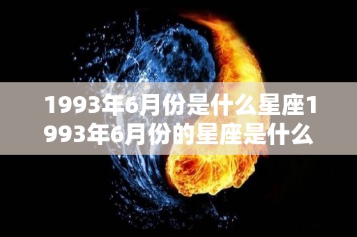 1993年6月份是什么星座1993年6月份的星座是什么（93年六月份是什么星座）