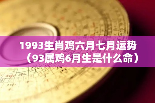 1993生肖鸡六月七月运势（93属鸡6月生是什么命）