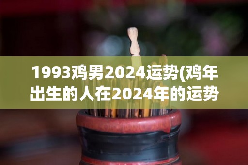 1993鸡男2024运势(鸡年出生的人在2024年的运势如何？)