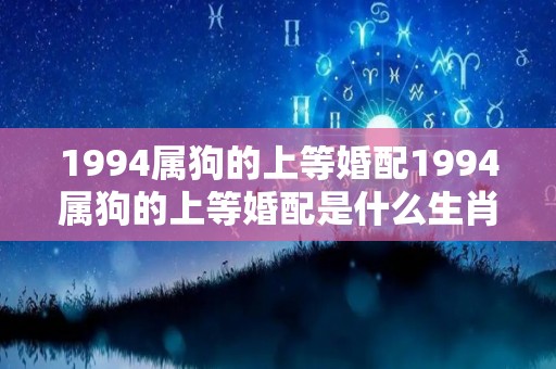 1994属狗的上等婚配1994属狗的上等婚配是什么生肖（1994年属狗的婚配属狗婚配禁忌）