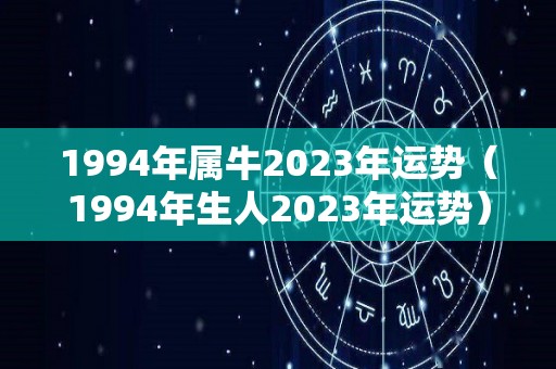 1994年属牛2023年运势（1994年生人2023年运势）