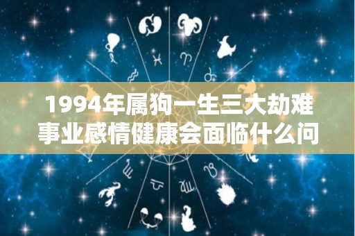 1994年属狗一生三大劫难事业感情健康会面临什么问题（1994年属狗人一生有几道坎）