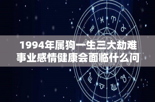 1994年属狗一生三大劫难事业感情健康会面临什么问题（1994年属狗会大富大贵）