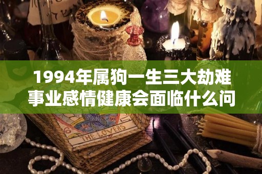 1994年属狗一生三大劫难事业感情健康会面临什么问题（94年属狗一生运势和劫难）