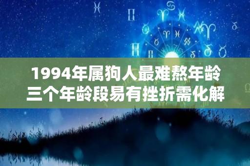 1994年属狗人最难熬年龄三个年龄段易有挫折需化解（1994年属狗的人怎么样）