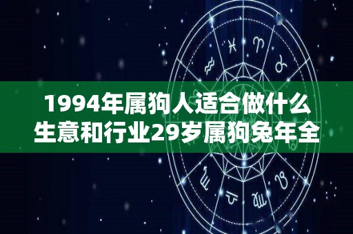 1994年属狗人适合做什么生意和行业29岁属狗兔年全年运势（1994年属狗做什么生意好）
