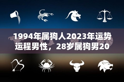 1994年属狗人2023年运势运程男性，28岁属狗男2023年每月运程（1994年生人2023年运势）