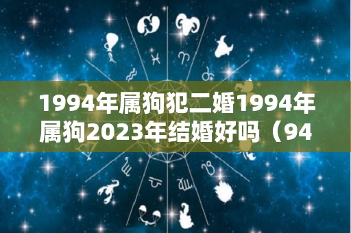 1994年属狗犯二婚1994年属狗2023年结婚好吗（94年属狗的二婚在什么时候）
