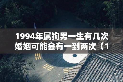 1994年属狗男一生有几次婚姻可能会有一到两次（1994属狗男的一生婚姻如何）