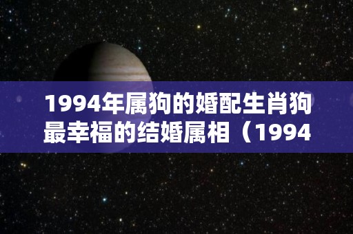 1994年属狗的婚配生肖狗最幸福的结婚属相（1994年属狗的婚配生肖狗最幸福的结婚属相是什么?）