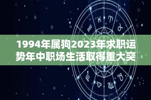 1994年属狗2023年求职运势年中职场生活取得重大突破（1994年属狗的2023年的运怎么样）