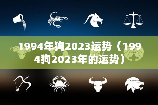 1994年狗2023运势（1994狗2023年的运势）