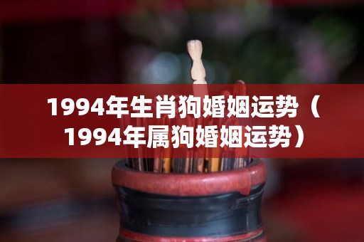 1994年生肖狗婚姻运势（1994年属狗婚姻运势）