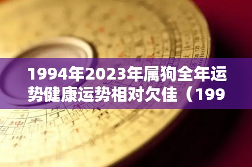 1994年2023年属狗全年运势健康运势相对欠佳（1994年出生的人2023年运势）