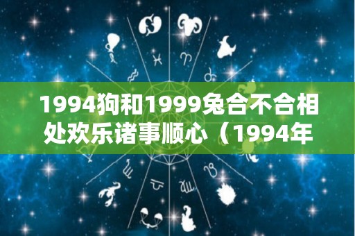 1994狗和1999兔合不合相处欢乐诸事顺心（1994年属狗和1999年属兔结婚好吗）