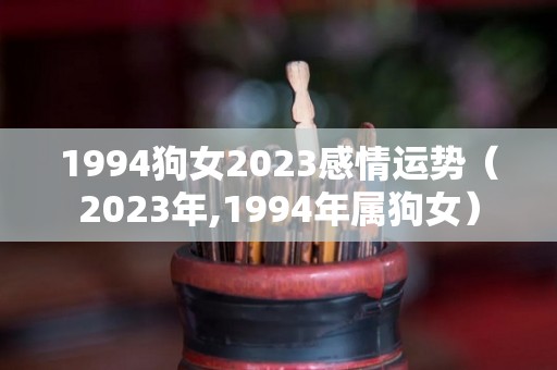 1994狗女2023感情运势（2023年,1994年属狗女）