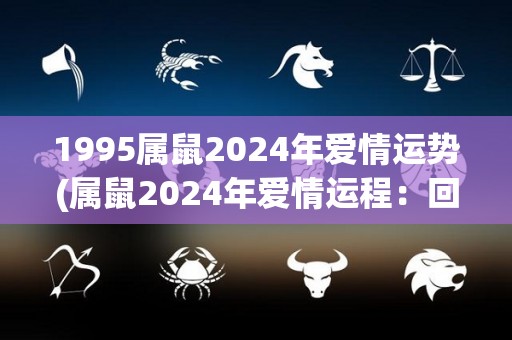 1995属鼠2024年爱情运势(属鼠2024年爱情运程：回顾1995，忘掉不快，迎接新爱情)