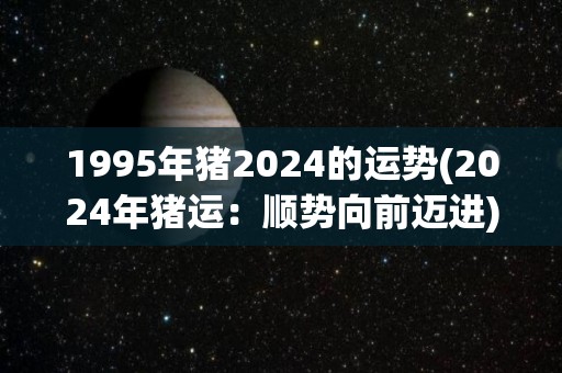 1995年猪2024的运势(2024年猪运：顺势向前迈进)