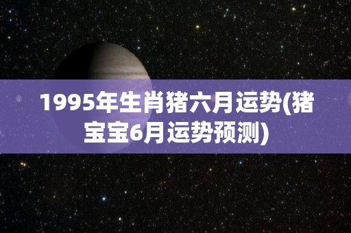 1995年生肖猪六月运势(猪宝宝6月运势预测)