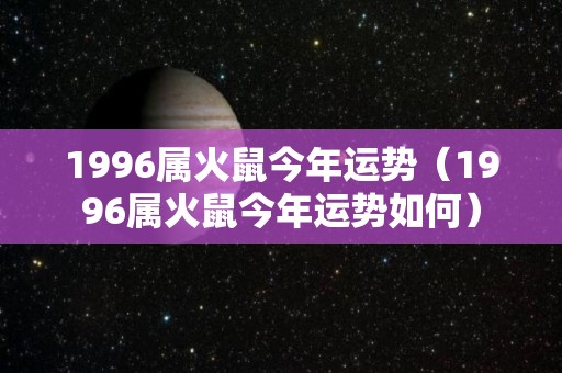 1996属火鼠今年运势（1996属火鼠今年运势如何）
