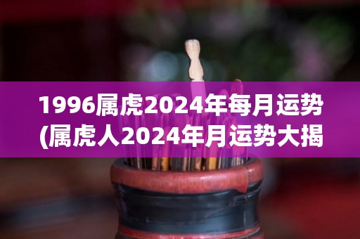 1996属虎2024年每月运势(属虎人2024年月运势大揭秘！)