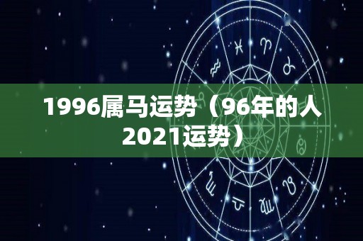1996属马运势（96年的人2021运势）
