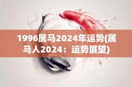 1996属马2024年运势(属马人2024：运势展望)