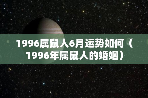 1996属鼠人6月运势如何（1996年属鼠人的婚姻）