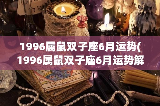 1996属鼠双子座6月运势(1996属鼠双子座6月运势解析)