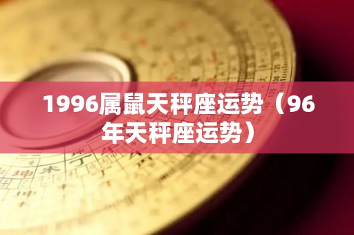 1996属鼠天秤座运势（96年天秤座运势）