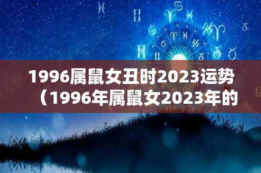 1996属鼠女丑时2023运势（1996年属鼠女2023年的运势）