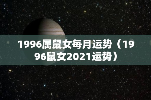 1996属鼠女每月运势（1996鼠女2021运势）