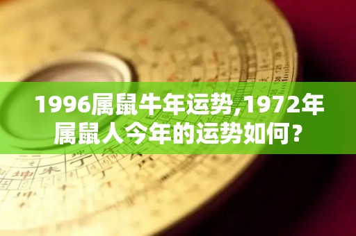 1996属鼠牛年运势,1972年属鼠人今年的运势如何？