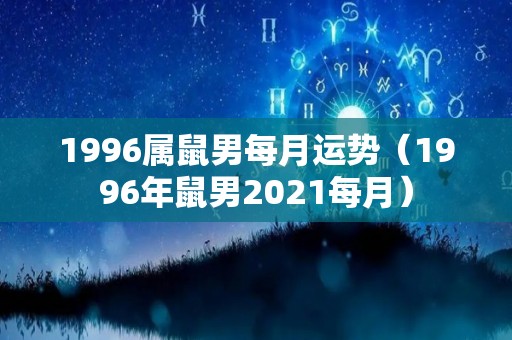 1996属鼠男每月运势（1996年鼠男2021每月）