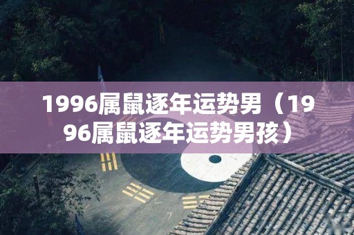 1996属鼠逐年运势男（1996属鼠逐年运势男孩）