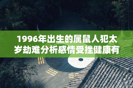 1996年出生的属鼠人犯太岁劫难分析感情受挫健康有恙（1996年属鼠2021年犯太岁吗）