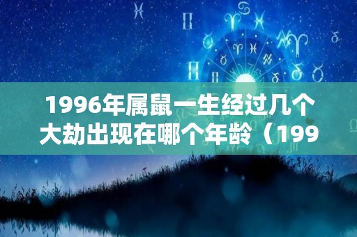 1996年属鼠一生经过几个大劫出现在哪个年龄（1996年的鼠一生有几次坎坷?）